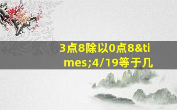 3点8除以0点8×4/19等于几