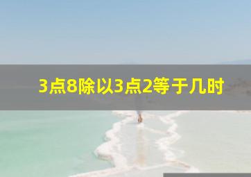 3点8除以3点2等于几时