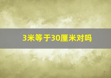 3米等于30厘米对吗