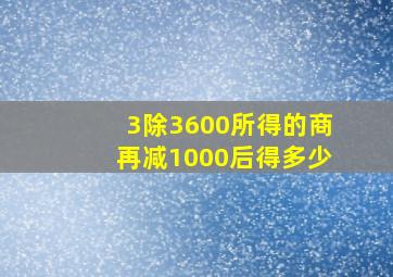 3除3600所得的商再减1000后得多少