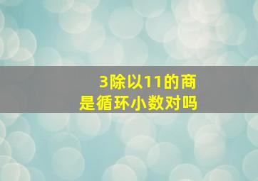 3除以11的商是循环小数对吗