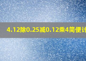 4.12除0.25减0.12乘4简便计算