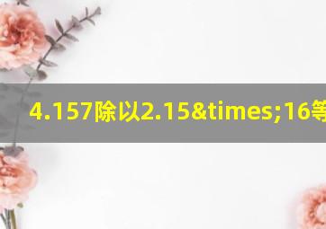 4.157除以2.15×16等于几