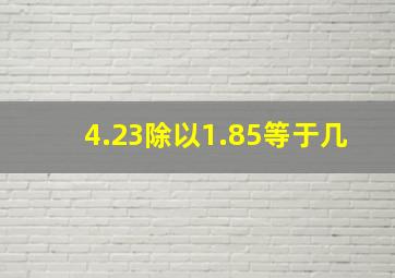 4.23除以1.85等于几