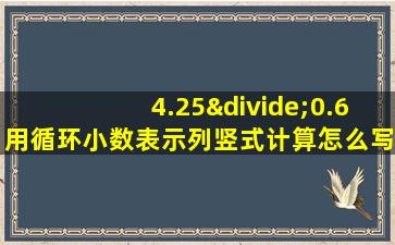 4.25÷0.6用循环小数表示列竖式计算怎么写