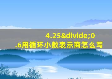 4.25÷0.6用循环小数表示商怎么写