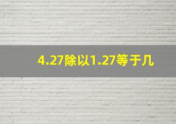 4.27除以1.27等于几