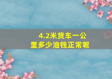 4.2米货车一公里多少油钱正常呢