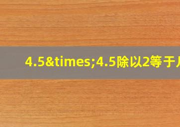 4.5×4.5除以2等于几