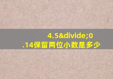 4.5÷0.14保留两位小数是多少