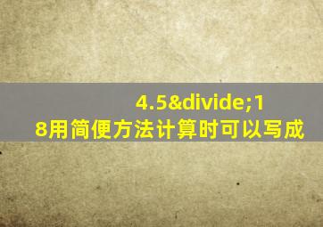 4.5÷18用简便方法计算时可以写成