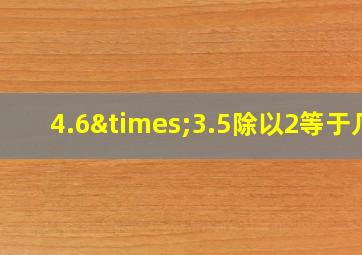 4.6×3.5除以2等于几