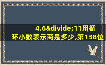 4.6÷11用循环小数表示商是多少,第138位上的数是多少