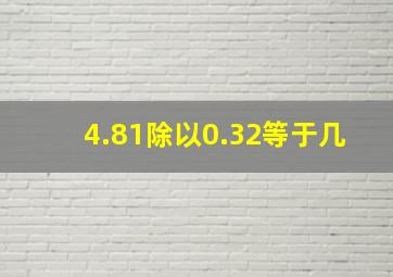 4.81除以0.32等于几