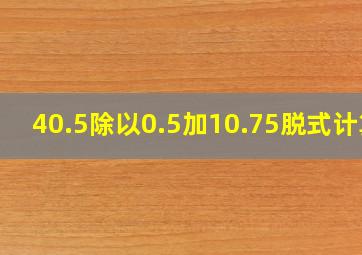 40.5除以0.5加10.75脱式计算