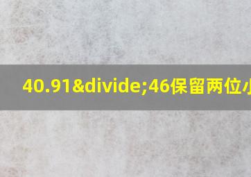 40.91÷46保留两位小数