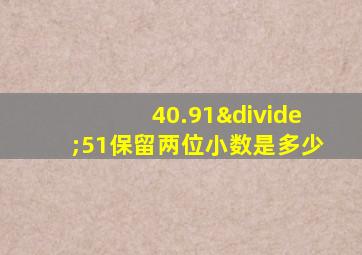 40.91÷51保留两位小数是多少