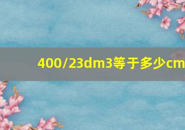 400/23dm3等于多少cm3