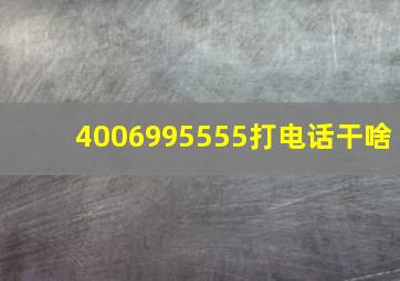 4006995555打电话干啥