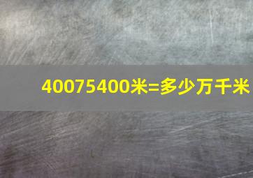 40075400米=多少万千米