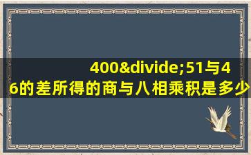 400÷51与46的差所得的商与八相乘积是多少