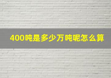 400吨是多少万吨呢怎么算