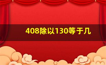 408除以130等于几