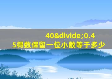 40÷0.45得数保留一位小数等于多少