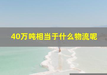 40万吨相当于什么物流呢