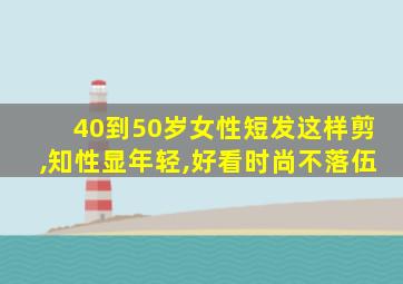 40到50岁女性短发这样剪,知性显年轻,好看时尚不落伍