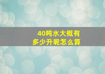 40吨水大概有多少升呢怎么算