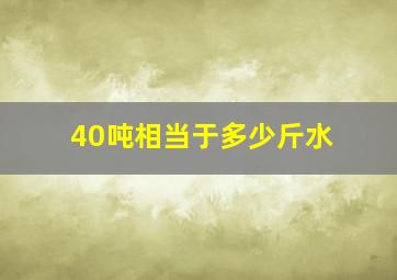 40吨相当于多少斤水