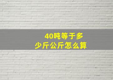 40吨等于多少斤公斤怎么算