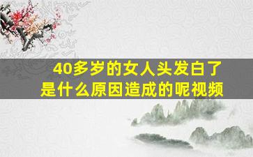 40多岁的女人头发白了是什么原因造成的呢视频