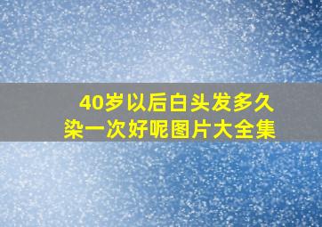 40岁以后白头发多久染一次好呢图片大全集