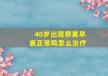 40岁出现卵巢早衰正常吗怎么治疗