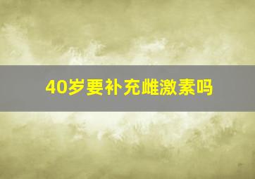 40岁要补充雌激素吗