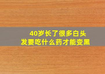 40岁长了很多白头发要吃什么药才能变黑