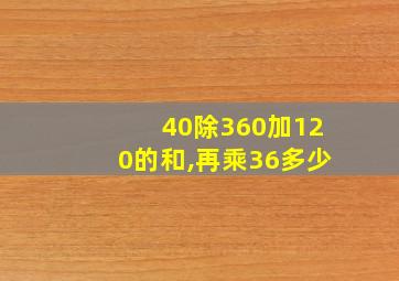 40除360加120的和,再乘36多少