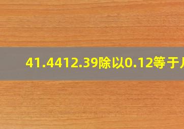 41.4412.39除以0.12等于几