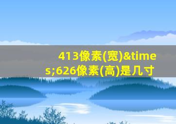 413像素(宽)×626像素(高)是几寸