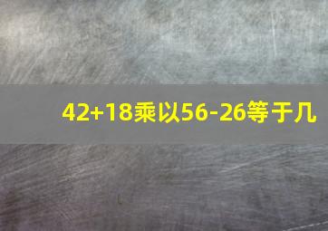 42+18乘以56-26等于几