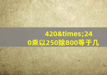 420×240乘以250除800等于几