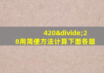 420÷28用简便方法计算下面各题