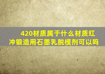 420材质属于什么材质红冲锻造用石墨乳脱模剂可以吗