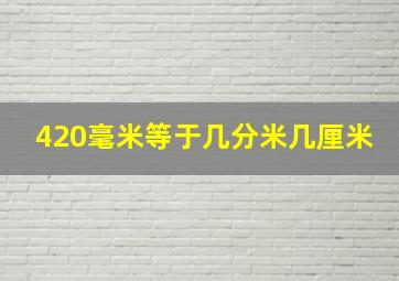 420毫米等于几分米几厘米