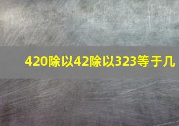 420除以42除以323等于几