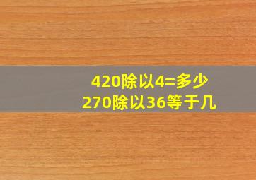 420除以4=多少270除以36等于几