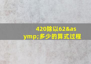 420除以62≈多少的算式过程