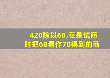 420除以68,在是试商时把68看作70得到的商